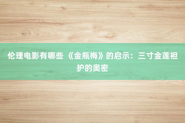 伦理电影有哪些 《金瓶梅》的启示：三寸金莲袒护的奥密