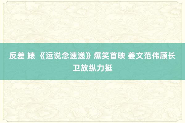 反差 婊 《运说念速递》爆笑首映 姜文范伟顾长卫放纵力挺