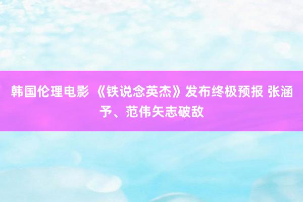 韩国伦理电影 《铁说念英杰》发布终极预报 张涵予、范伟矢志破敌