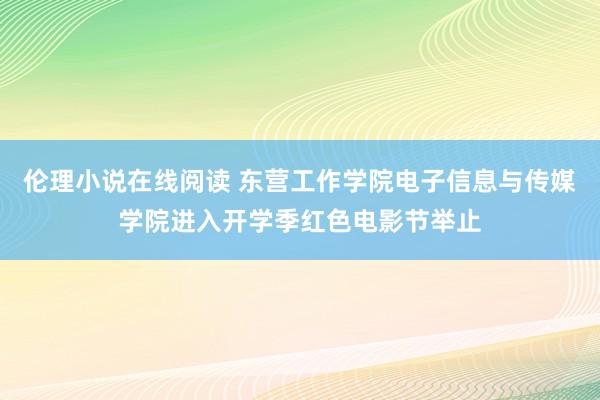 伦理小说在线阅读 东营工作学院电子信息与传媒学院进入开学季红色电影节举止