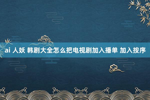 ai 人妖 韩剧大全怎么把电视剧加入播单 加入按序