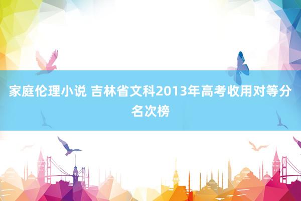 家庭伦理小说 吉林省文科2013年高考收用对等分名次榜