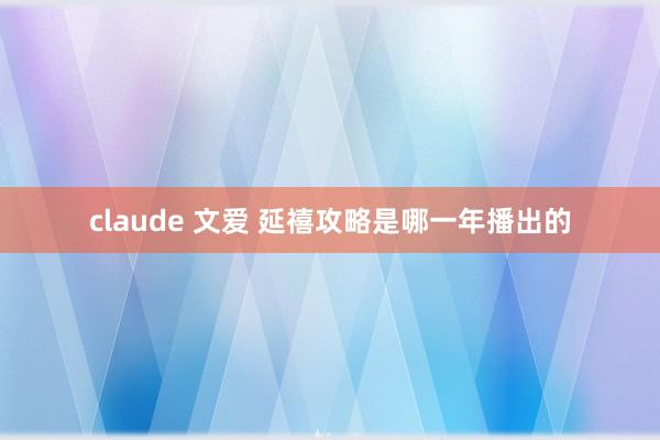 claude 文爱 延禧攻略是哪一年播出的