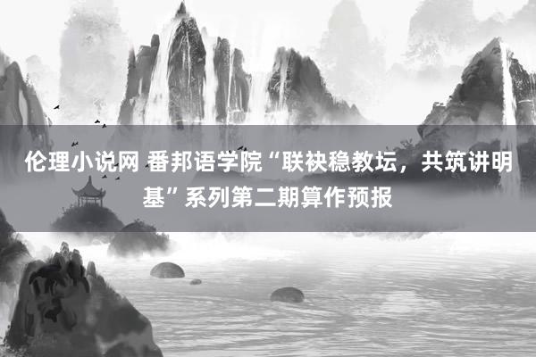 伦理小说网 番邦语学院“联袂稳教坛，共筑讲明基”系列第二期算作预报