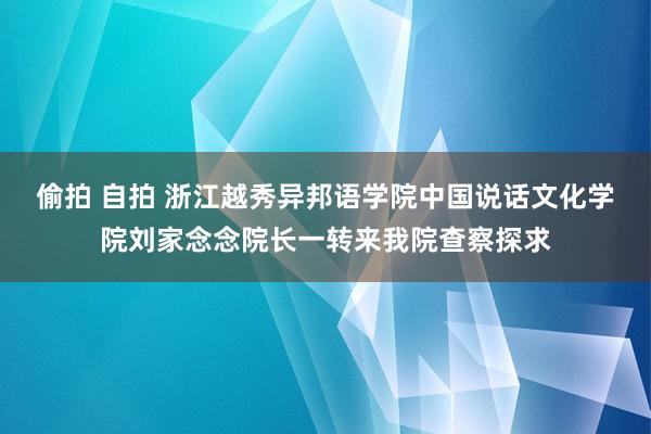 偷拍 自拍 浙江越秀异邦语学院中国说话文化学院刘家念念院长一转来我院查察探求