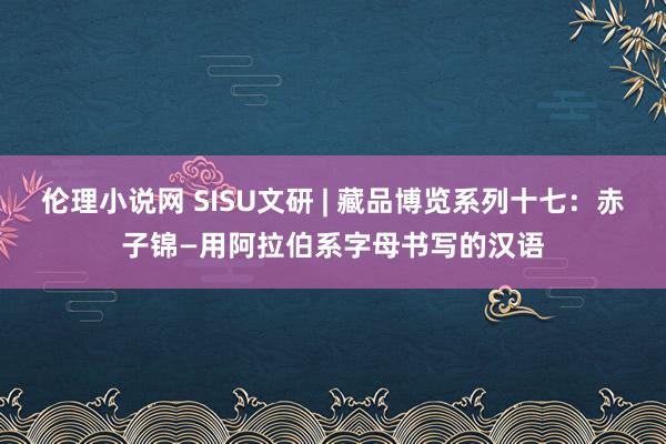 伦理小说网 SISU文研 | 藏品博览系列十七：赤子锦—用阿拉伯系字母书写的汉语