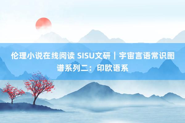 伦理小说在线阅读 SISU文研｜宇宙言语常识图谱系列二：印欧语系