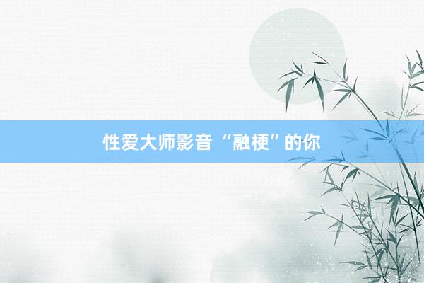 性爱大师影音 “融梗”的你