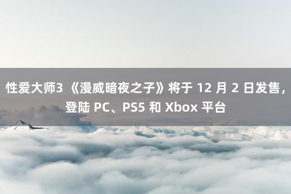 性爱大师3 《漫威暗夜之子》将于 12 月 2 日发售，登陆 PC、PS5 和 Xbox 平台