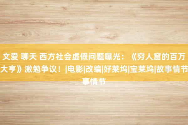 文爱 聊天 西方社会虚假问题曝光：《穷人窟的百万大亨》激勉争议！|电影|改编|好莱坞|宝莱坞|故事情节