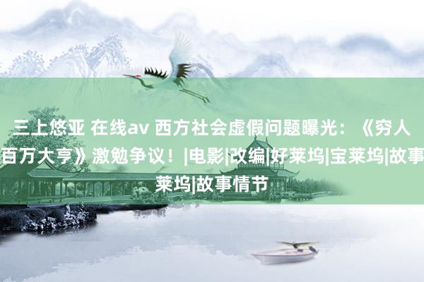 三上悠亚 在线av 西方社会虚假问题曝光：《穷人窟的百万大亨》激勉争议！|电影|改编|好莱坞|宝莱坞|故事情节