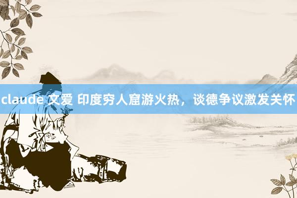 claude 文爱 印度穷人窟游火热，谈德争议激发关怀