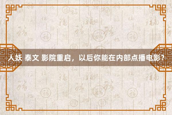 人妖 泰文 影院重启，以后你能在内部点播电影？