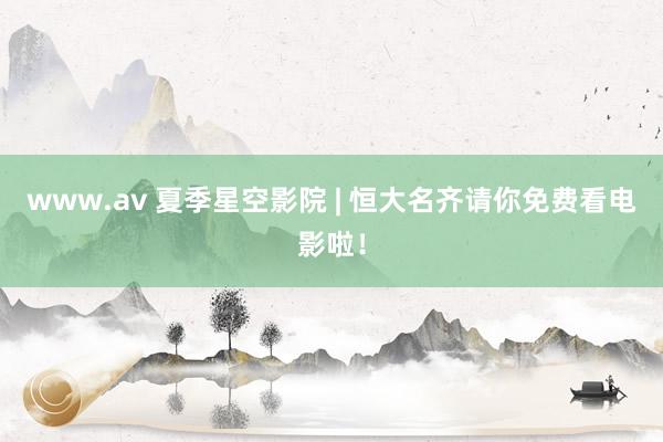 www.av 夏季星空影院 | 恒大名齐请你免费看电影啦！