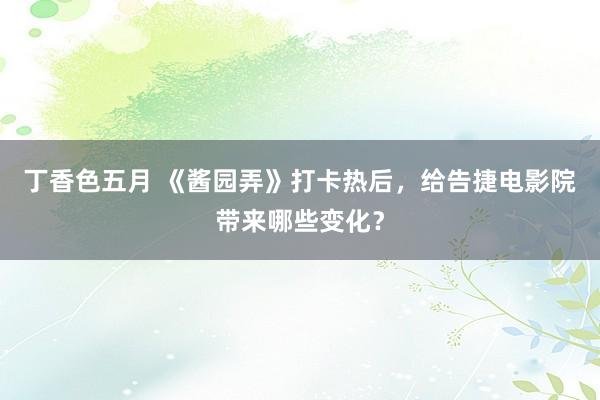 丁香色五月 《酱园弄》打卡热后，给告捷电影院带来哪些变化？