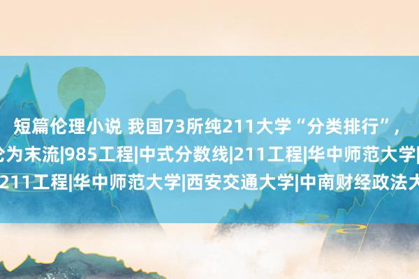 短篇伦理小说 我国73所纯211大学“分类排行”， 苏大位列第二档， 海大沦为末流|985工程|中式分数线|211工程|华中师范大学|西安交通大学|中南财经政法大学