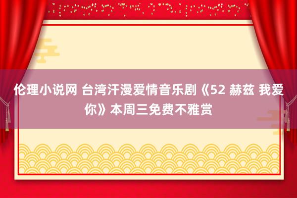 伦理小说网 台湾汗漫爱情音乐剧《52 赫兹 我爱你》本周三免费不雅赏