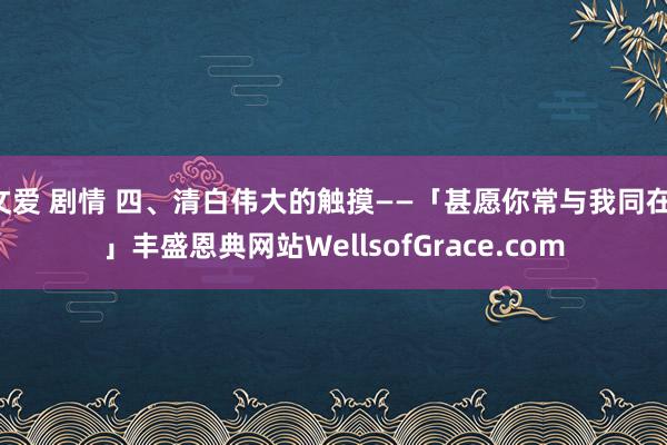 文爱 剧情 四、清白伟大的触摸——「甚愿你常与我同在!」丰盛恩典网站WellsofGrace.com