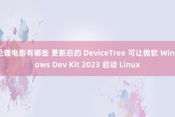 伦理电影有哪些 更新后的 DeviceTree 可让微软 Windows Dev Kit 2023 启动 Linux