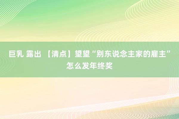 巨乳 露出 【清点】望望“别东说念主家的雇主”怎么发年终奖