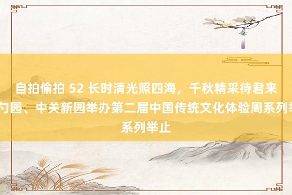 自拍偷拍 52 长时清光照四海，千秋精采待君来——勺园、中关新园举办第二届中国传统文化体验周系列举止