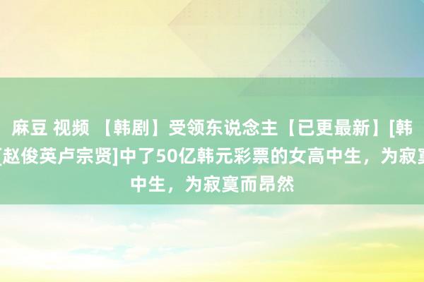 麻豆 视频 【韩剧】受领东说念主【已更最新】[韩国剧情][赵俊英卢宗贤]中了50亿韩元彩票的女高中生，为寂寞而昂然