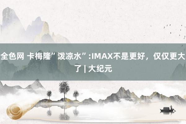 全色网 卡梅隆”泼凉水”:IMAX不是更好，仅仅更大了 | 大纪元