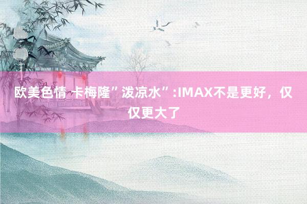 欧美色情 卡梅隆”泼凉水”:IMAX不是更好，仅仅更大了