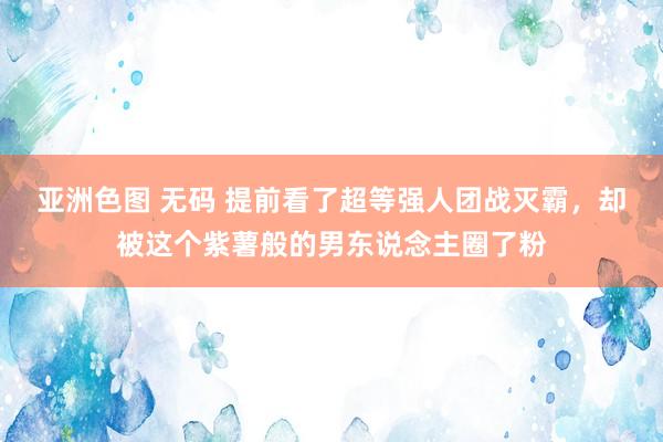 亚洲色图 无码 提前看了超等强人团战灭霸，却被这个紫薯般的男东说念主圈了粉