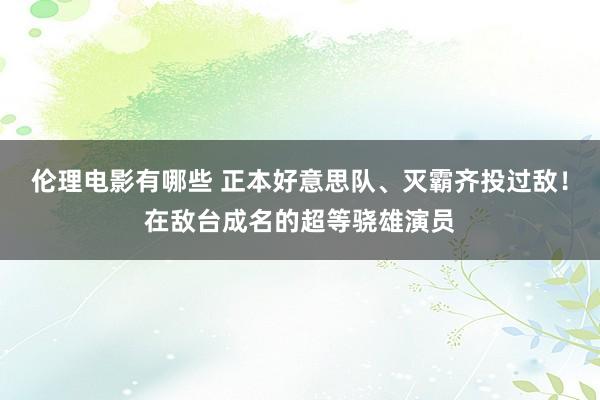 伦理电影有哪些 正本好意思队、灭霸齐投过敌！在敌台成名的超等骁雄演员