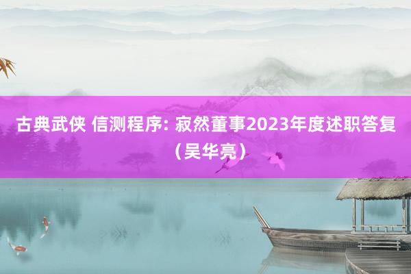 古典武侠 信测程序: 寂然董事2023年度述职答复（吴华亮）