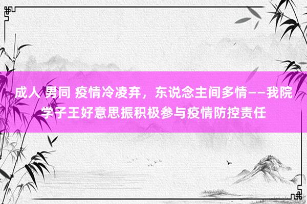 成人 男同 疫情冷凌弃，东说念主间多情——我院学子王好意思振积极参与疫情防控责任