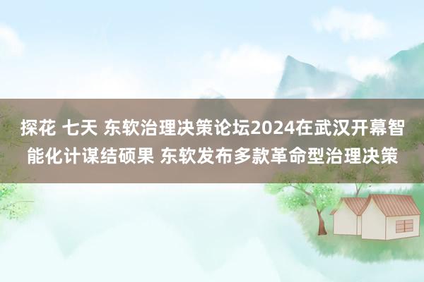 探花 七天 东软治理决策论坛2024在武汉开幕智能化计谋结硕果 东软发布多款革命型治理决策