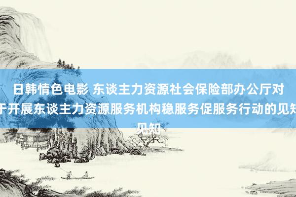 日韩情色电影 东谈主力资源社会保险部办公厅对于开展东谈主力资源服务机构稳服务促服务行动的见知