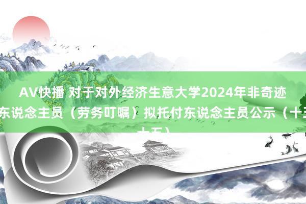 AV快播 对于对外经济生意大学2024年非奇迹编东说念主员（劳务叮嘱）拟托付东说念主员公示（十五）