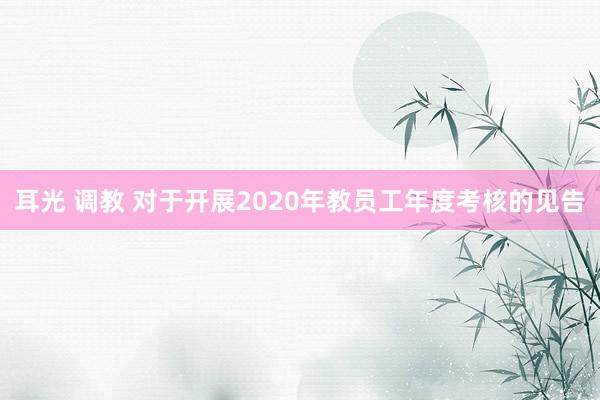 耳光 调教 对于开展2020年教员工年度考核的见告