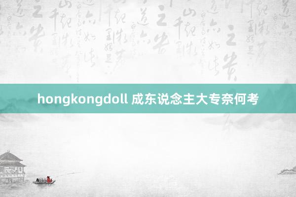 hongkongdoll 成东说念主大专奈何考