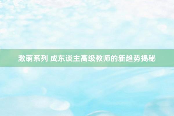 激萌系列 成东谈主高级教师的新趋势揭秘